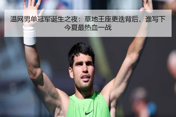 温网男单冠军诞生之夜：草地王座更迭背后，谁写下今夏最热血一战 | Tencent Sports